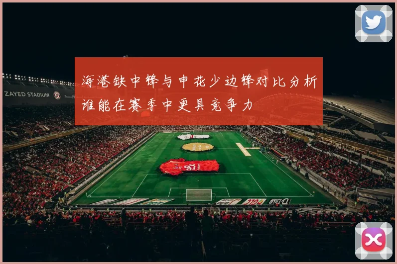 海港缺中锋与申花少边锋对比分析谁能在赛季中更具竞争力