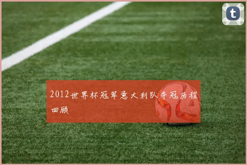 2012世界杯冠军意大利队夺冠历程回顾