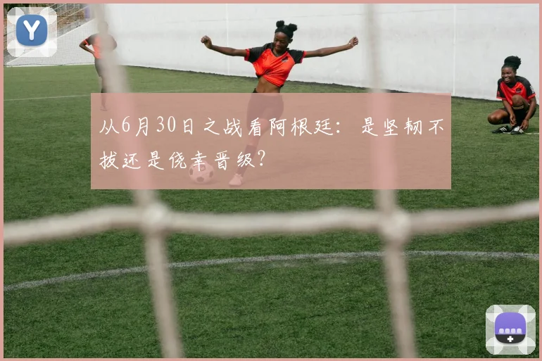 从6月30日之战看阿根廷：是坚韧不拔还是侥幸晋级？