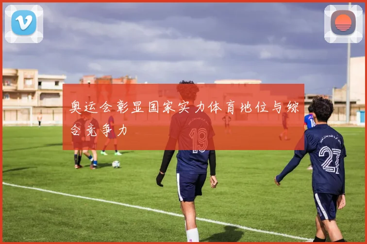 奥运会彰显国家实力体育地位与综合竞争力