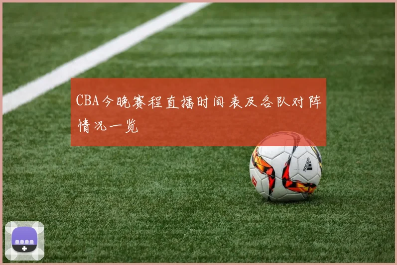 CBA今晚赛程直播时间表及各队对阵情况一览